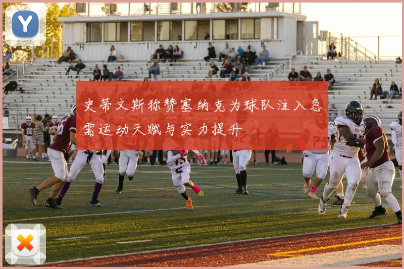 史蒂文斯称赞塞纳克为球队注入急需运动天赋与实力提升