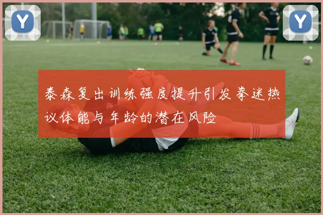 泰森复出训练强度提升引发拳迷热议体能与年龄的潜在风险