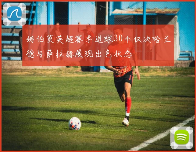 姆伯莫英超赛季进球30个仅次哈兰德与萨拉赫展现出色状态