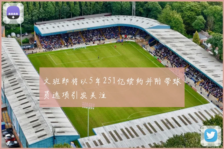 文班即将以5年251亿续约并附带球员选项引发关注