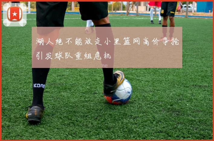 湖人绝不能放走小里篮网高价争抢引发球队重组危机