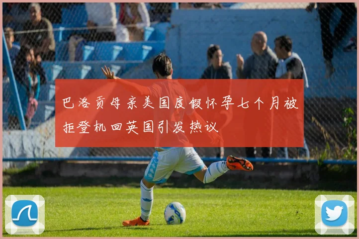 巴洛贡母亲美国度假怀孕七个月被拒登机回英国引发热议