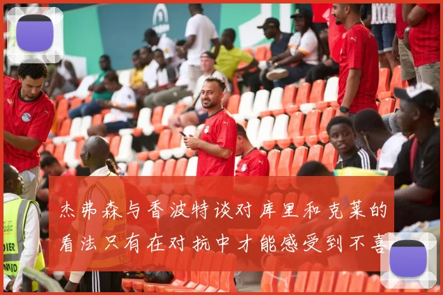 杰弗森与香波特谈对库里和克莱的看法只有在对抗中才能感受到不喜欢
