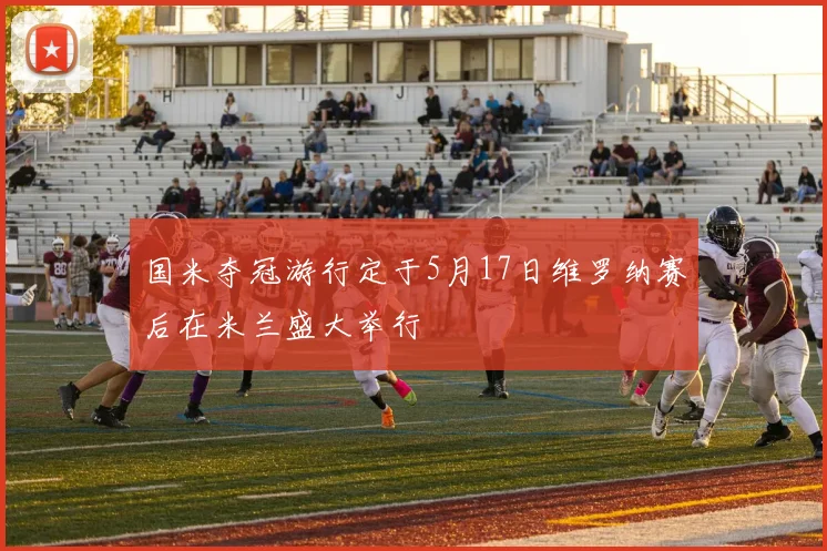 国米夺冠游行定于5月17日维罗纳赛后在米兰盛大举行
