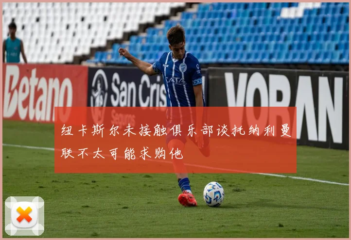 纽卡斯尔未接触俱乐部谈托纳利曼联不太可能求购他
