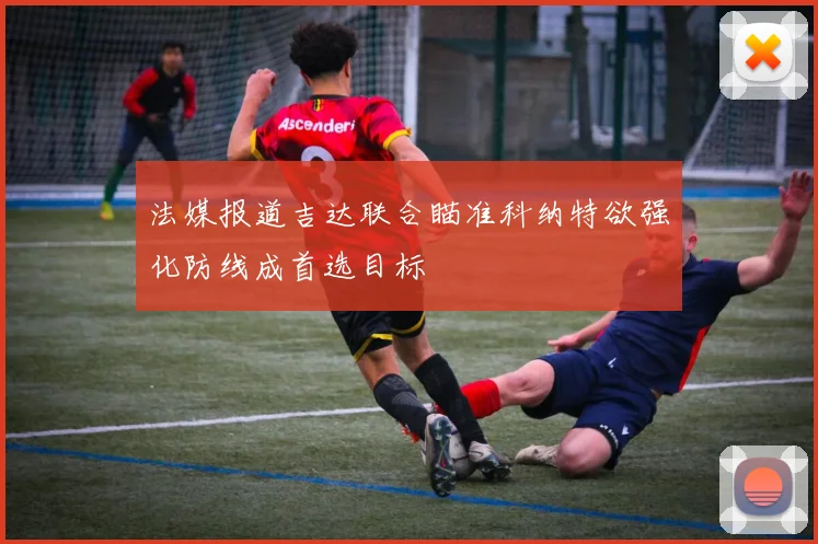 法媒报道吉达联合瞄准科纳特欲强化防线成首选目标