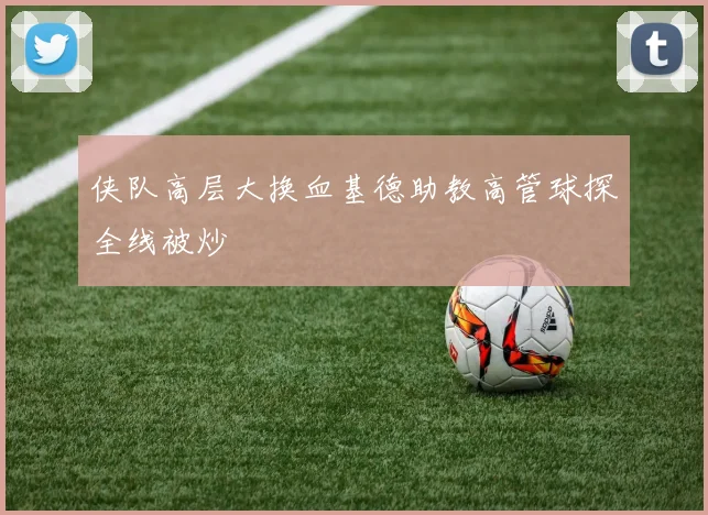 侠队高层大换血基德助教高管球探全线被炒