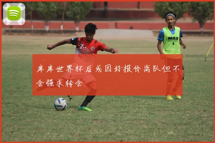 库库世界杯后或因好报价离队但不会强求转会