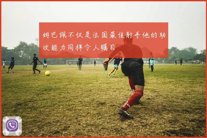 姆巴佩不仅是法国最佳射手他的助攻能力同样令人瞩目