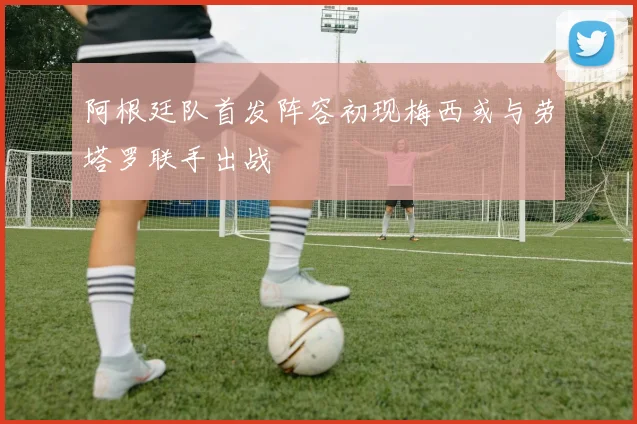 阿根廷队首发阵容初现梅西或与劳塔罗联手出战