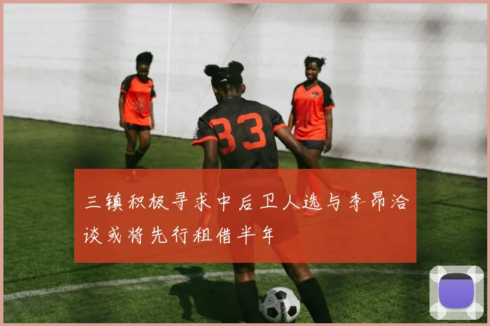 三镇积极寻求中后卫人选与李昂洽谈或将先行租借半年