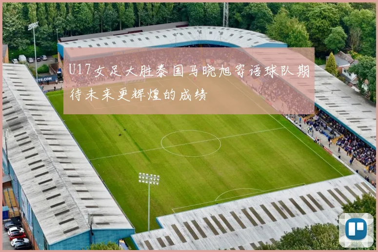 U17女足大胜泰国马晓旭寄语球队期待未来更辉煌的成绩