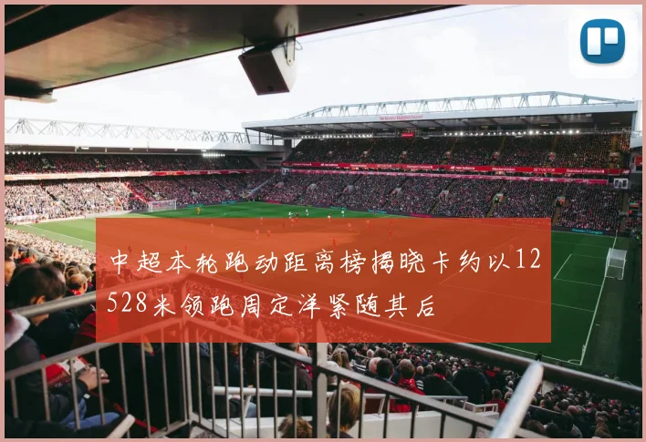 中超本轮跑动距离榜揭晓卡约以12528米领跑周定洋紧随其后
