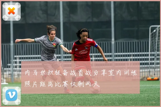 内马尔积极备战首战分享室内训练照片距离比赛仅剩两天