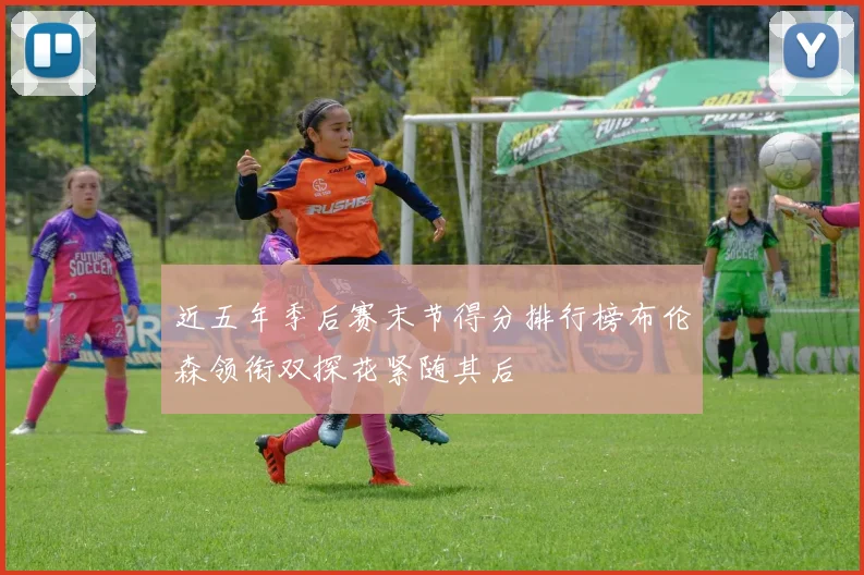 近五年季后赛末节得分排行榜布伦森领衔双探花紧随其后
