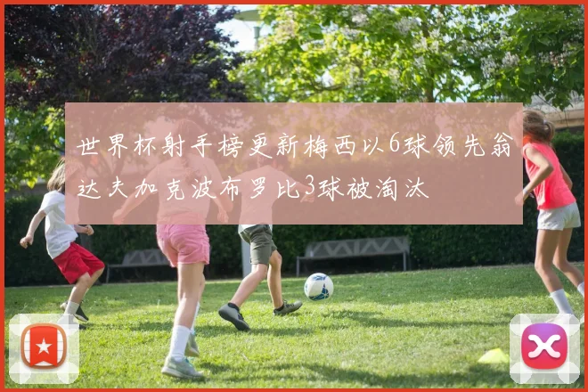 世界杯射手榜更新梅西以6球领先翁达夫加克波布罗比3球被淘汰