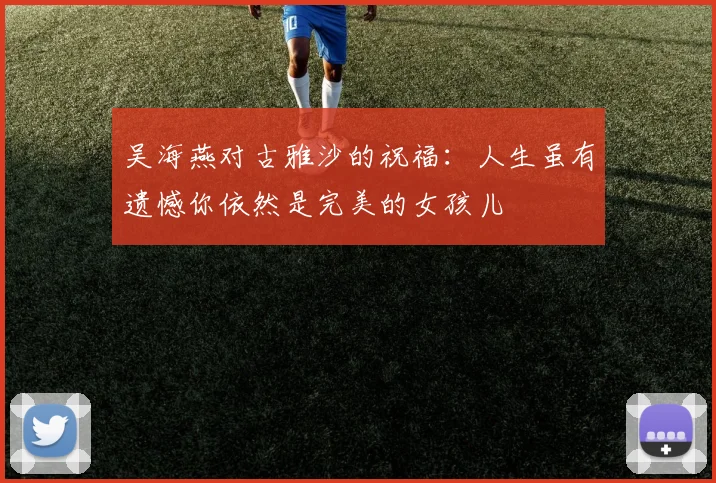 吴海燕对古雅沙的祝福：人生虽有遗憾你依然是完美的女孩儿