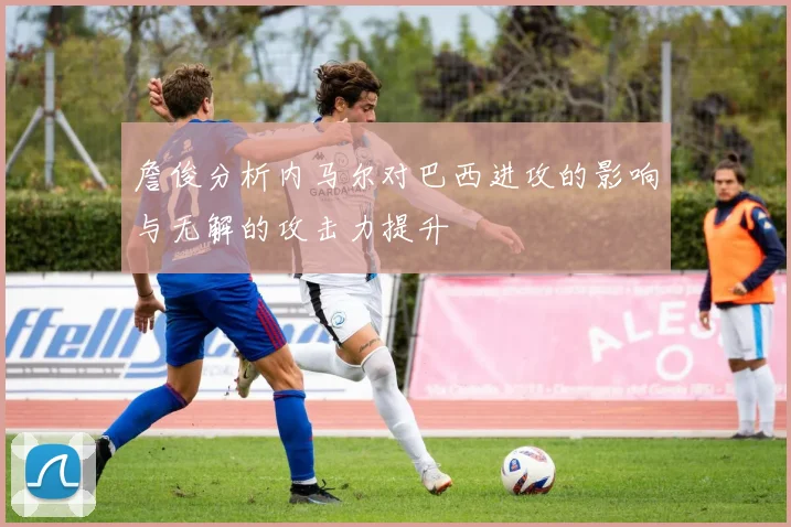 詹俊分析内马尔对巴西进攻的影响与无解的攻击力提升