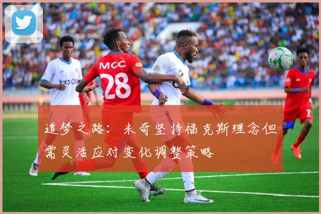 追梦之路：米奇坚持福克斯理念但需灵活应对变化调整策略