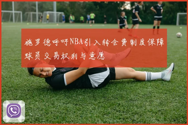 施罗德呼吁NBA引入转会费制度保障球员交易权利与意愿