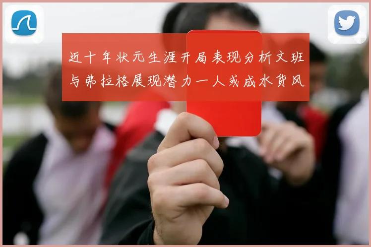 近十年状元生涯开局表现分析文班与弗拉格展现潜力一人或成水货风险