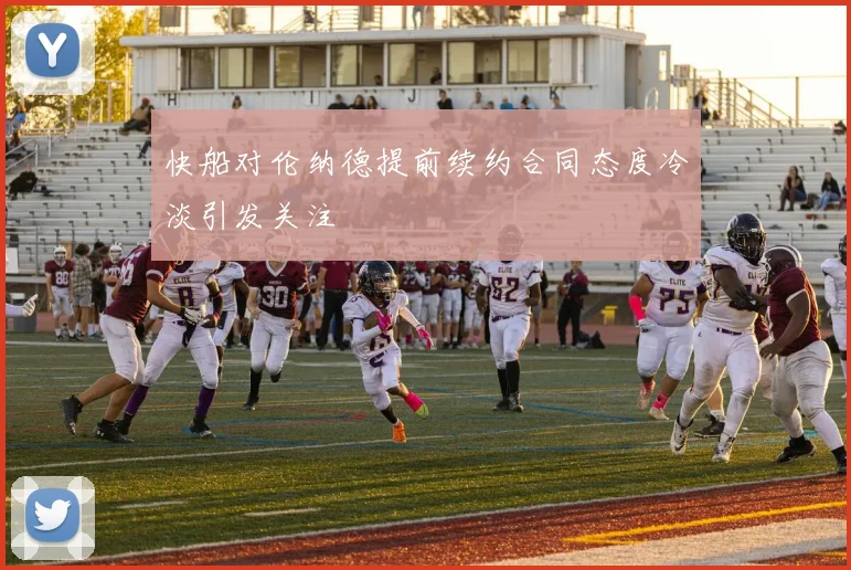 快船对伦纳德提前续约合同态度冷淡引发关注