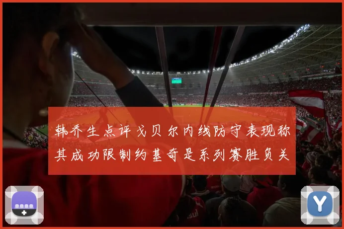 韩乔生点评戈贝尔内线防守表现称其成功限制约基奇是系列赛胜负关键