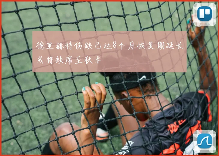 德里赫特伤缺已达8个月恢复期延长或将缺席至秋季