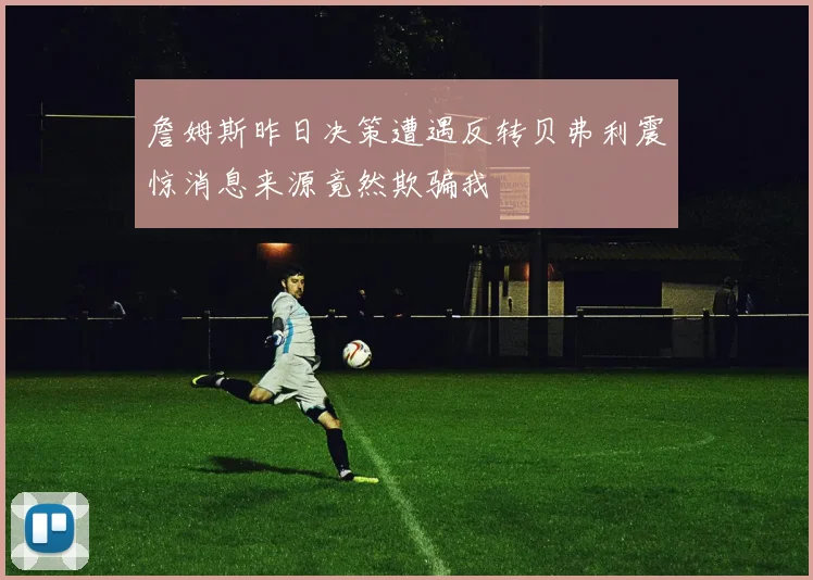 詹姆斯昨日决策遭遇反转贝弗利震惊消息来源竟然欺骗我