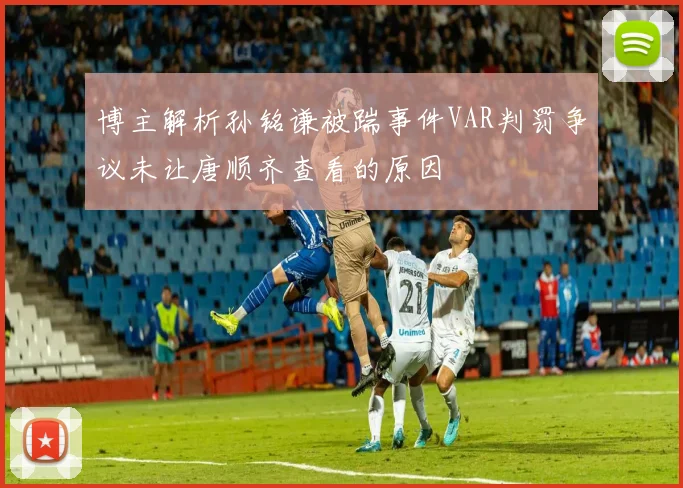 博主解析孙铭谦被踹事件VAR判罚争议未让唐顺齐查看的原因