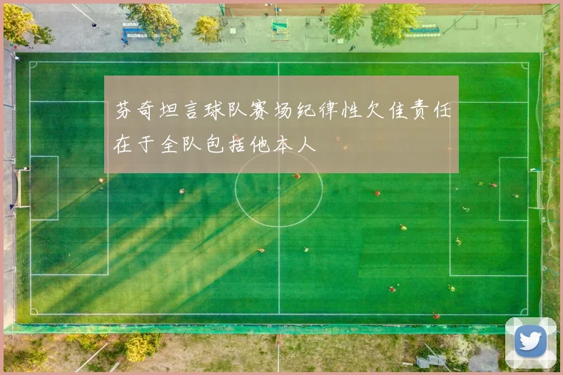 芬奇坦言球队赛场纪律性欠佳责任在于全队包括他本人