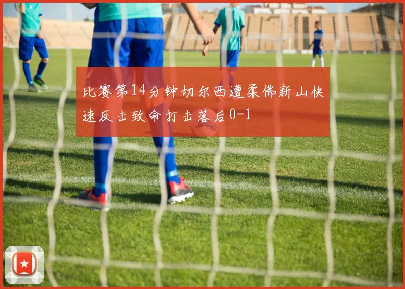 比赛第14分钟切尔西遭柔佛新山快速反击致命打击落后0-1