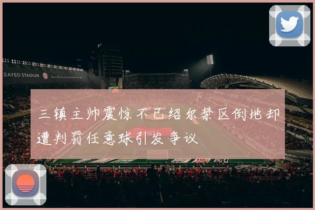 三镇主帅震惊不已绍尔禁区倒地却遭判罚任意球引发争议